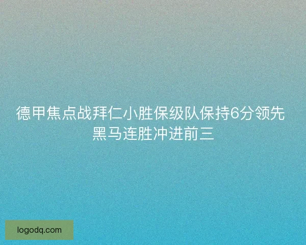 德甲焦点战拜仁小胜保级队保持6分领先 黑马连胜冲进前三