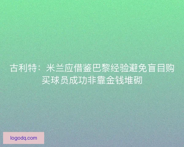 古利特：米兰应借鉴巴黎经验避免盲目购买球员成功非靠金钱堆砌