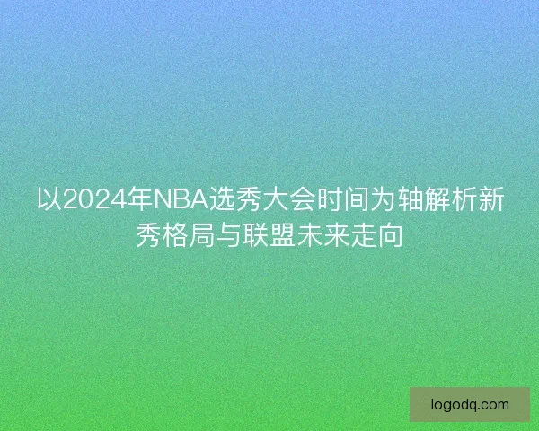 以2024年NBA选秀大会时间为轴解析新秀格局与联盟未来走向