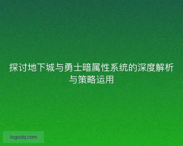 探讨地下城与勇士暗属性系统的深度解析与策略运用