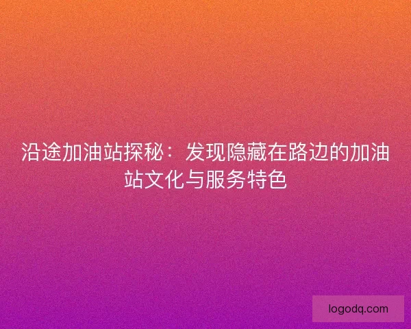 沿途加油站探秘：发现隐藏在路边的加油站文化与服务特色