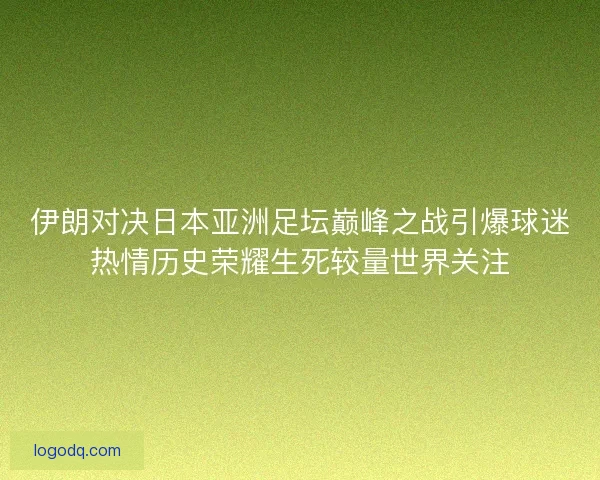 伊朗对决日本亚洲足坛巅峰之战引爆球迷热情历史荣耀生死较量世界关注