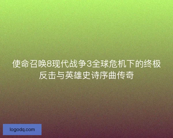 使命召唤8现代战争3全球危机下的终极反击与英雄史诗序曲传奇
